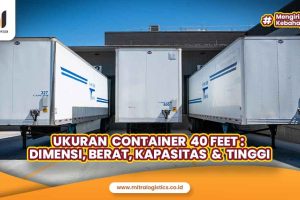 Ukuran Container 40 Feet: Dimensi, Berat, Kapasitas & Tinggi